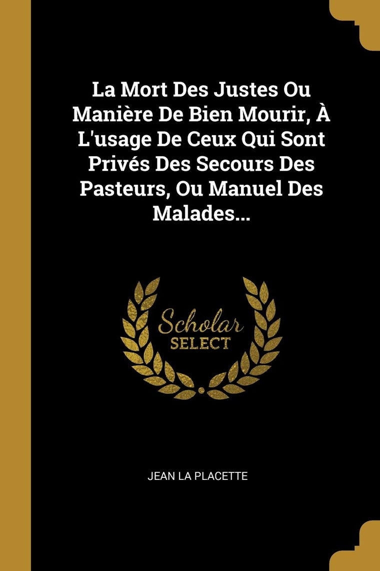 La Mort Des Justes Ou Manire De Bien Mourir,  L'usage De Ceux Qui Sont Privés Des Secours Des Pasteurs, Ou Manuel Des Malades... (French Edition)