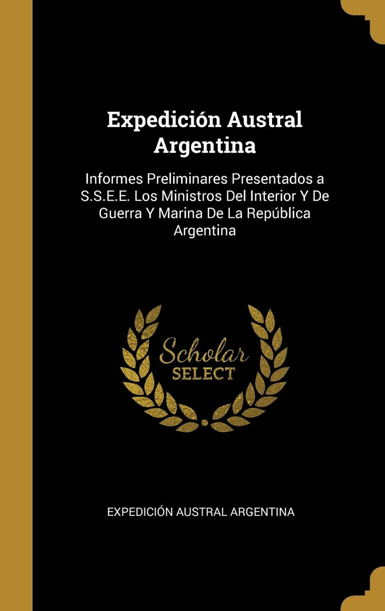 Expedición Austral Argentina: Informes Preliminares Presentados a S.S.E.E. Los Ministros Del Interior Y De Guerra Y Marina De La República Argentina (Spanish Edition)