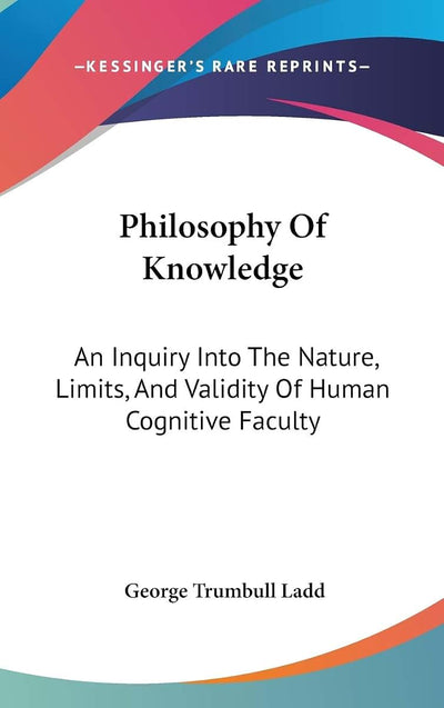 Philosophy Of Knowledge: An Inquiry Into The Nature, Limits, And Validity Of Human Cognitive Faculty