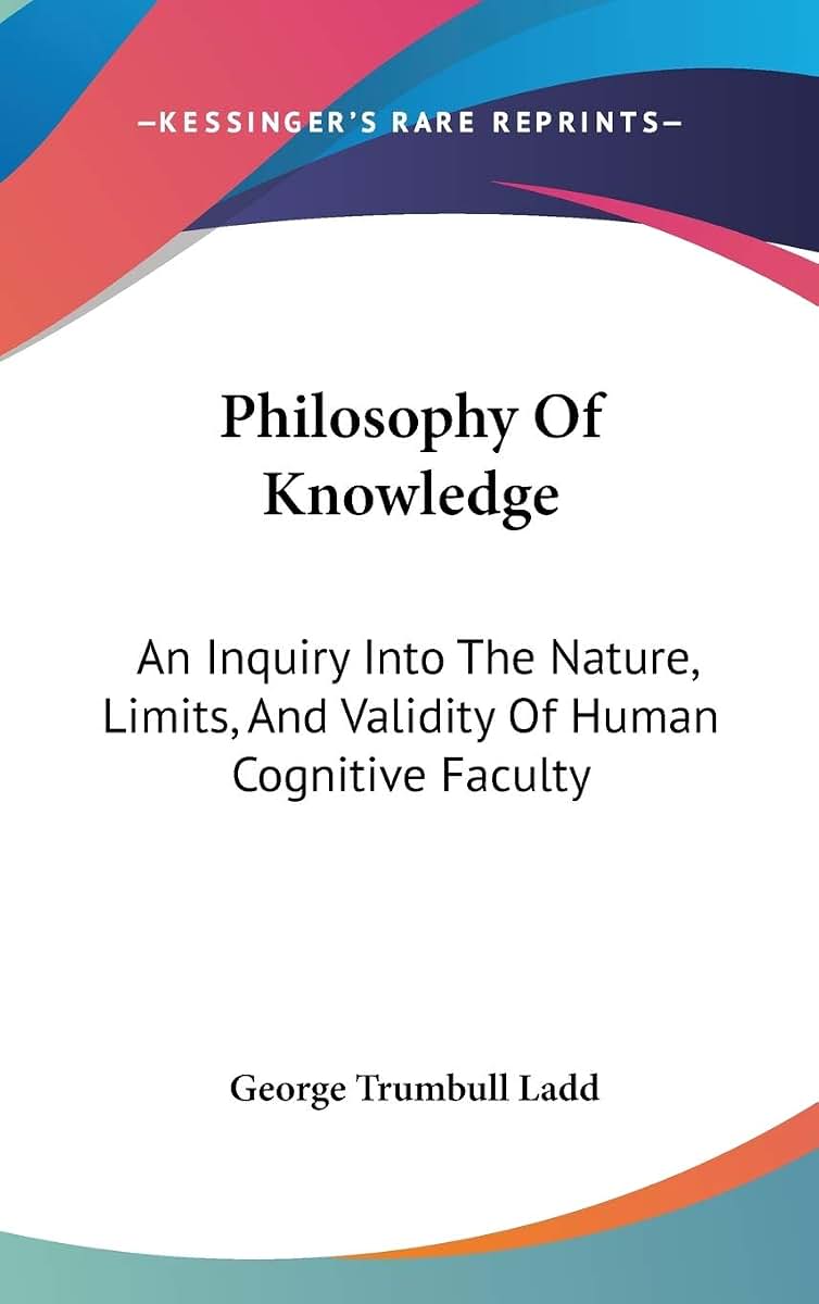 Philosophy Of Knowledge: An Inquiry Into The Nature, Limits, And Validity Of Human Cognitive Faculty