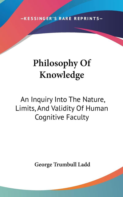 Philosophy Of Knowledge: An Inquiry Into The Nature, Limits, And Validity Of Human Cognitive Faculty