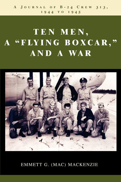 Ten Men, a "Flying Boxcar," and a War: A Journal of B-24 Crew 313, 1944 to 1945