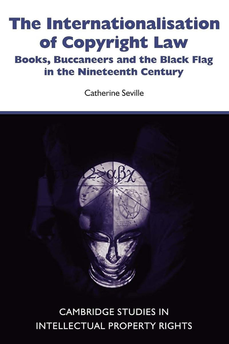 The Internationalisation of Copyright Law: Books, Buccaneers and the Black Flag in the Nineteenth Century (Cambridge Intellectual Property and Information Law, Series Number 8)