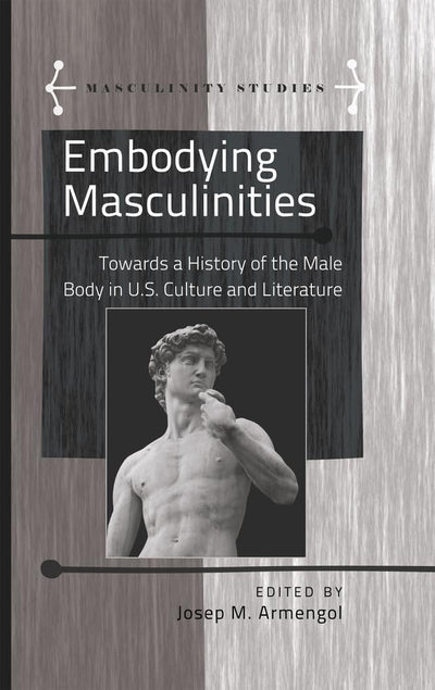 Embodying Masculinities: Towards a History of the Male Body in U.S. Culture and Literature (Masculinity Studies)