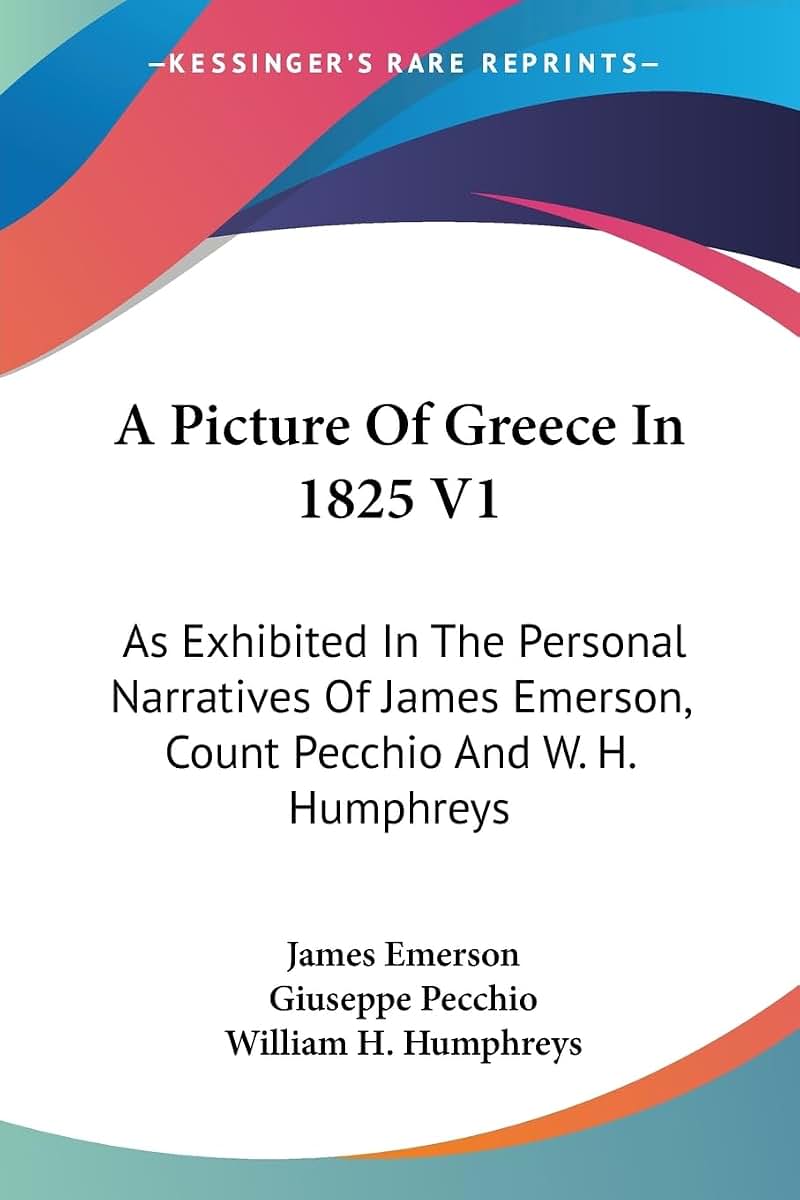 A Picture Of Greece In 1825 V1: As Exhibited In The Personal Narratives Of James Emerson, Count Pecchio And W. H. Humphreys