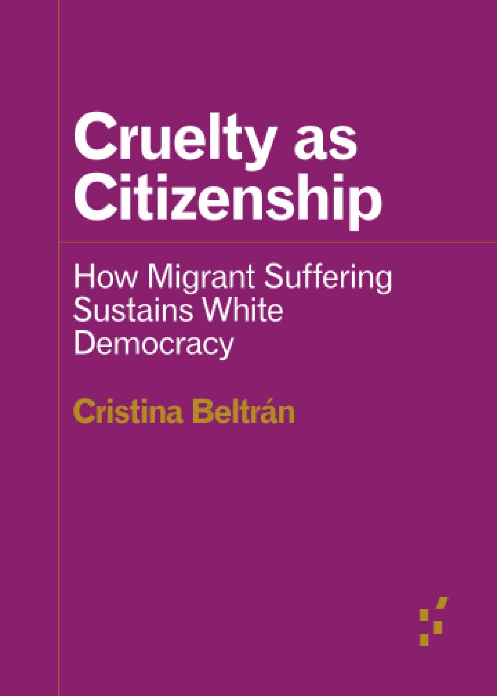 Cruelty as Citizenship: How Migrant Suffering Sustains White Democracy (Forerunners: Ideas First)