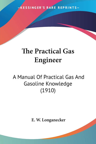 The Practical Gas Engineer: A Manual Of Practical Gas And Gasoline Knowledge (1910)