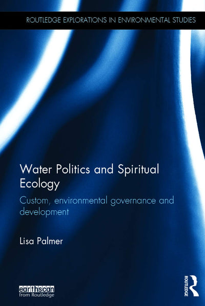 Water Politics and Spiritual Ecology: Custom, environmental governance and development (Routledge Explorations in Environmental Studies)