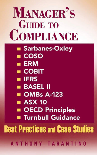 Manager's Guide to Compliance: Sarbanes-Oxley, COSO, ERM, COBIT, IFRS, BASEL II, OMB's A-123, ASX 10, OECD Principles, Turnbull Guidance, Best Practices and Case Studies