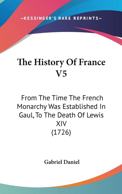The History Of France V5: From The Time The French Monarchy Was Established In Gaul, To The Death Of Lewis XIV (1726)