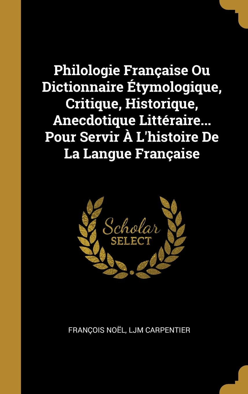Philologie Franaise Ou Dictionnaire Étymologique, Critique, Historique, Anecdotique Littéraire... Pour Servir  L'histoire De La Langue Franaise (French Edition)