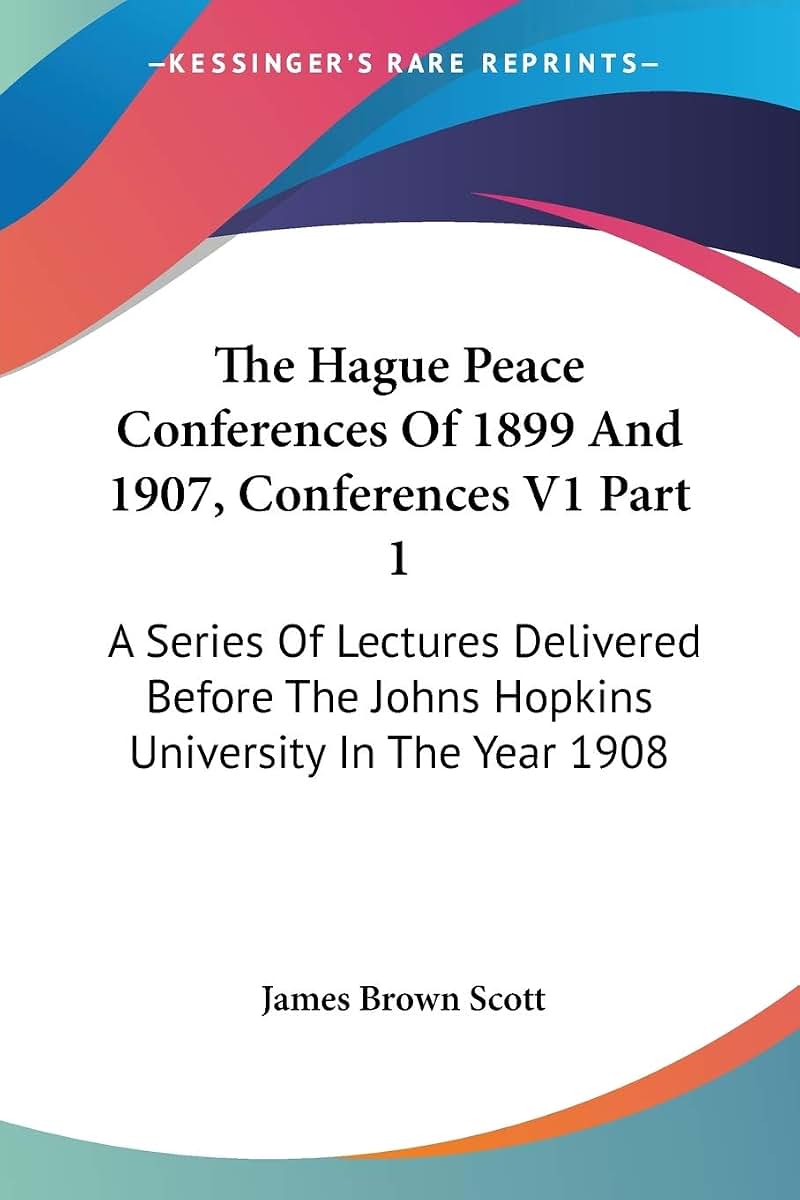 The Hague Peace Conferences Of 1899 And 1907, Conferences V1 Part 1: A Series Of Lectures Delivered Before The Johns Hopkins University In The Year 1908
