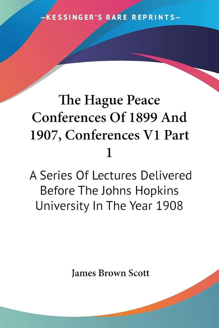 The Hague Peace Conferences Of 1899 And 1907, Conferences V1 Part 1: A Series Of Lectures Delivered Before The Johns Hopkins University In The Year 1908