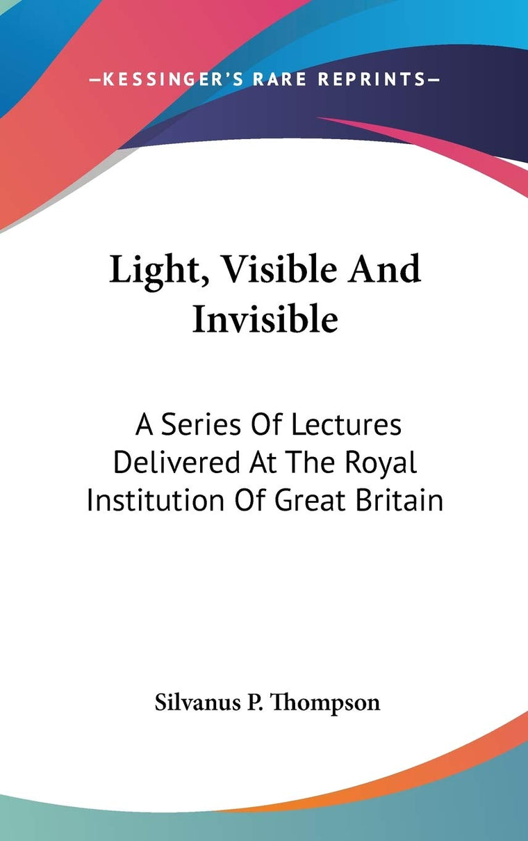 Light, Visible And Invisible: A Series Of Lectures Delivered At The Royal Institution Of Great Britain