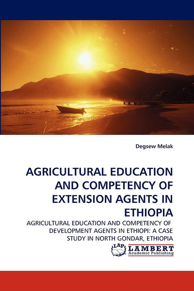 AGRICULTURAL EDUCATION AND COMPETENCY OF EXTENSION AGENTS IN ETHIOPIA: AGRICULTURAL EDUCATION AND COMPETENCY OF DEVELOPMENT AGENTS IN ETHIOPI: A CASE STUDY IN NORTH GONDAR, ETHIOPIA