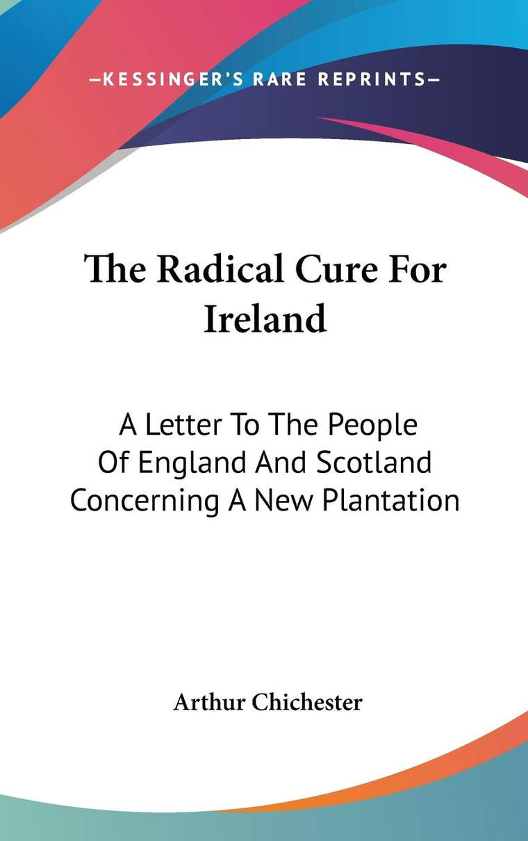 The Radical Cure For Ireland: A Letter To The People Of England And Scotland Concerning A New Plantation