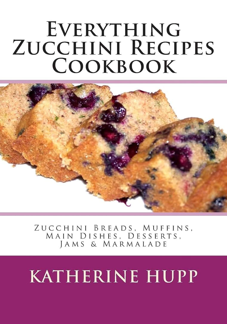 Everything Zucchini Recipes Cookbook: Zucchini Breads, Muffins, Main Dishes, Desserts, Jams & Marmalade