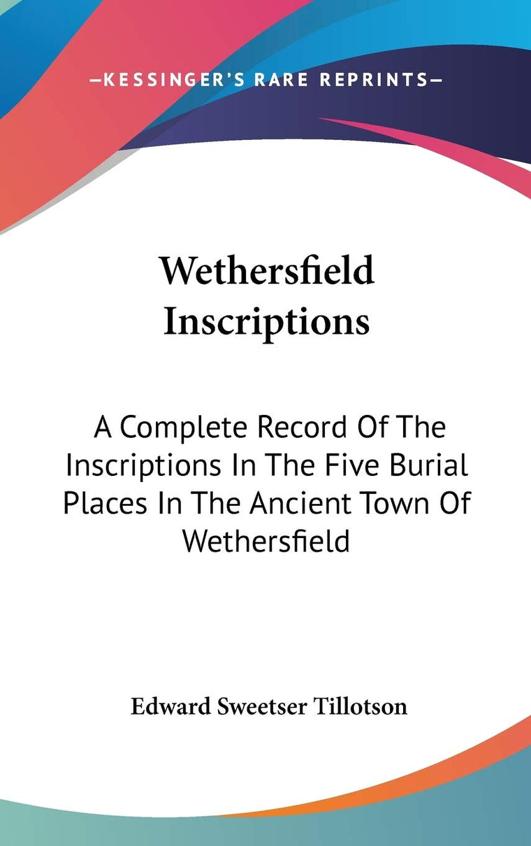 Wethersfield Inscriptions: A Complete Record Of The Inscriptions In The Five Burial Places In The Ancient Town Of Wethersfield