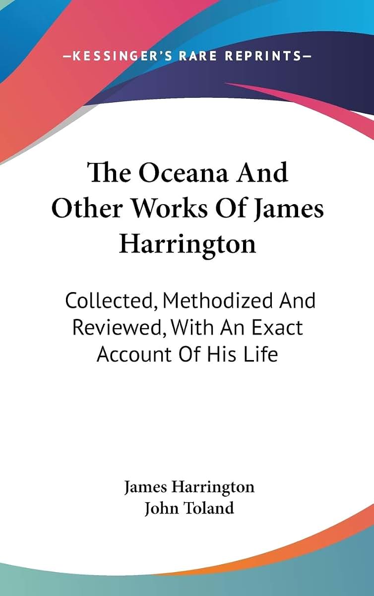 The Oceana And Other Works Of James Harrington: Collected, Methodized And Reviewed, With An Exact Account Of His Life