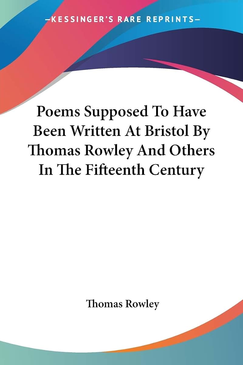 Poems Supposed To Have Been Written At Bristol By Thomas Rowley And Others In The Fifteenth Century