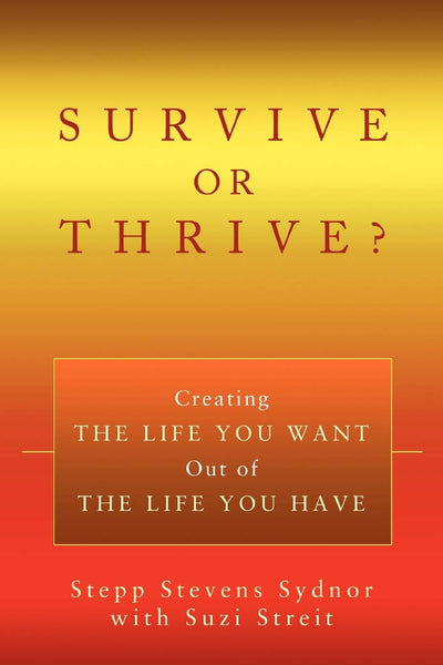 SURVIVE OR THRIVE?: Creating THE LIFE YOU WANT Out of THE LIFE YOU HAVE