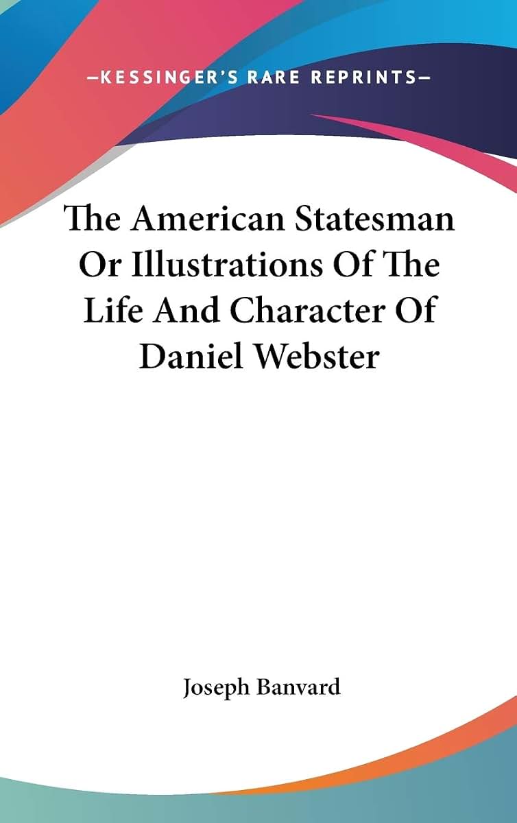 The American Statesman Or Illustrations Of The Life And Character Of Daniel Webster
