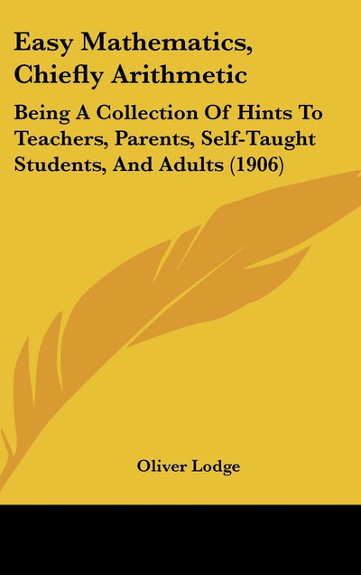 Easy Mathematics, Chiefly Arithmetic: Being A Collection Of Hints To Teachers, Parents, Self-Taught Students, And Adults (1906)