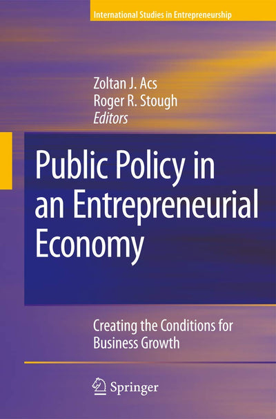 Public Policy in an Entrepreneurial Economy: Creating the Conditions for Business Growth (International Studies in Entrepreneurship, 17)