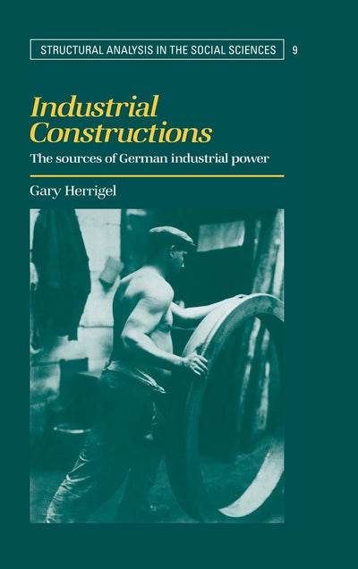 Industrial Constructions: The Sources of German Industrial Power (Structural Analysis in the Social Sciences, Series Number 9)
