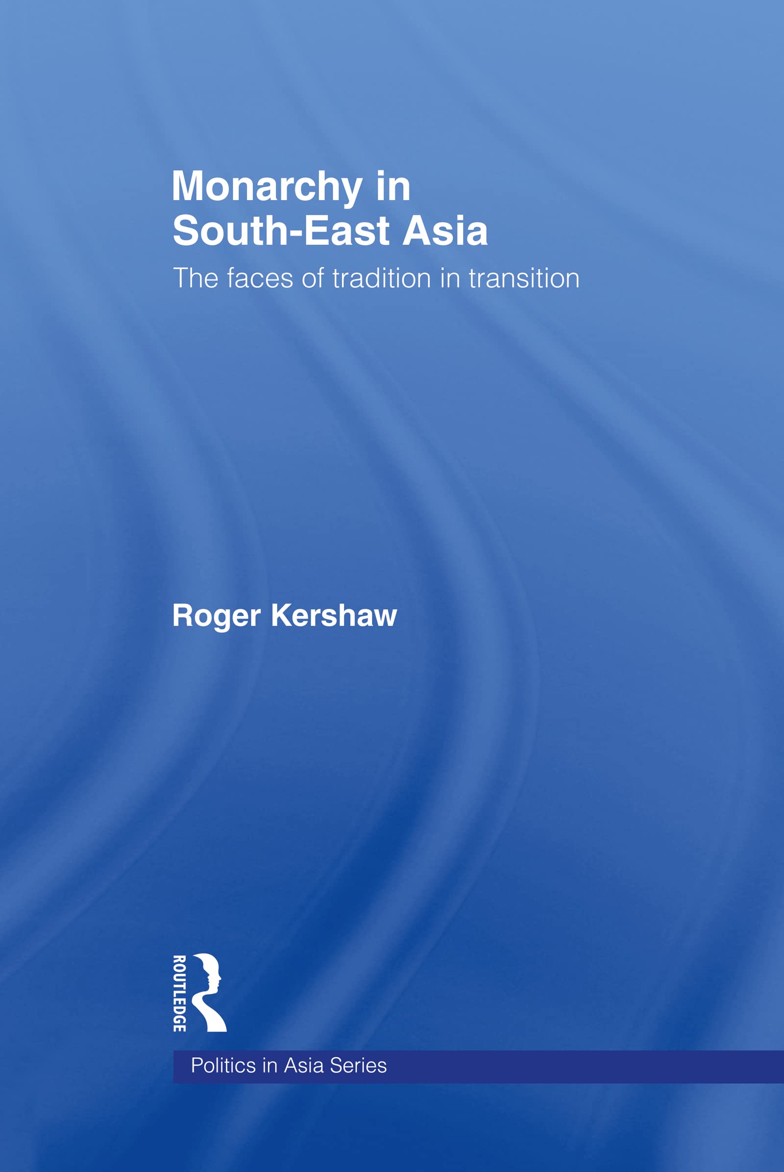 Monarchy in South East Asia: The Faces of Tradition in Transition (Politics in Asia)
