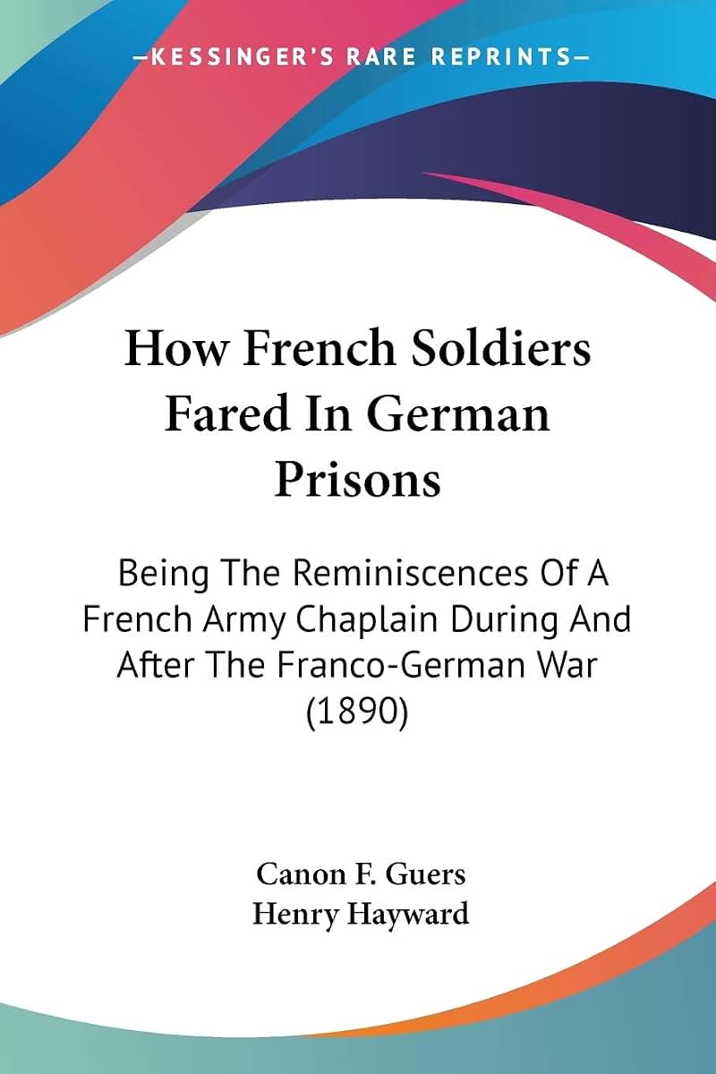 How French Soldiers Fared In German Prisons: Being The Reminiscences Of A French Army Chaplain During And After The Franco-German War (1890)
