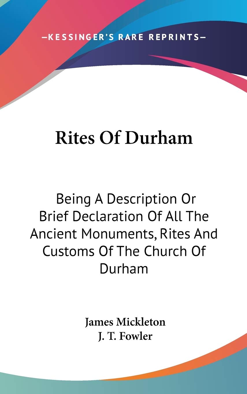 Rites Of Durham: Being A Description Or Brief Declaration Of All The Ancient Monuments, Rites And Customs Of The Church Of Durham