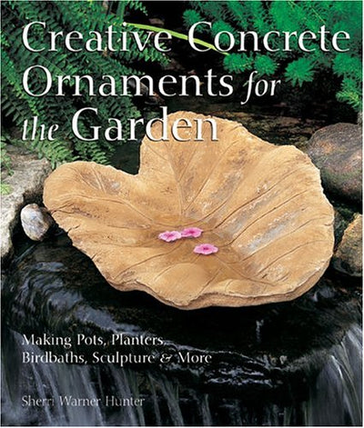 Creative Concrete Ornaments For The Garden: Making Pots, Planters, Birdbaths, Sculpture & More