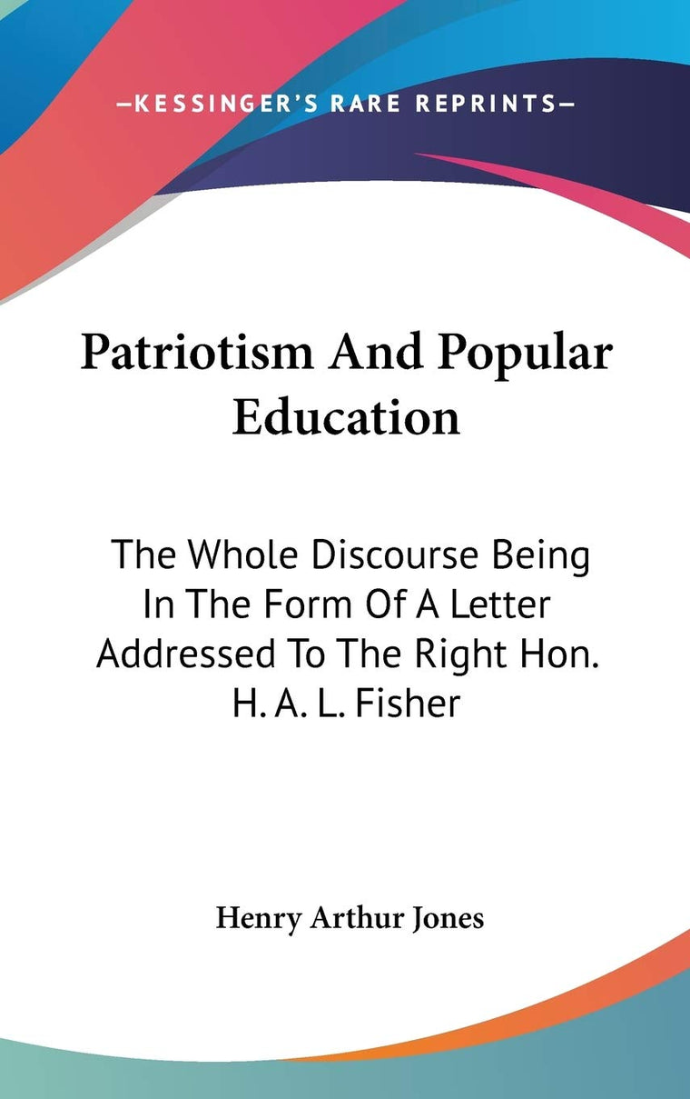 Patriotism And Popular Education: The Whole Discourse Being In The Form Of A Letter Addressed To The Right Hon. H. A. L. Fisher