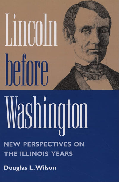 Lincoln before Washington: NEW PERSPECTIVES ON THE ILLINOIS YEARS