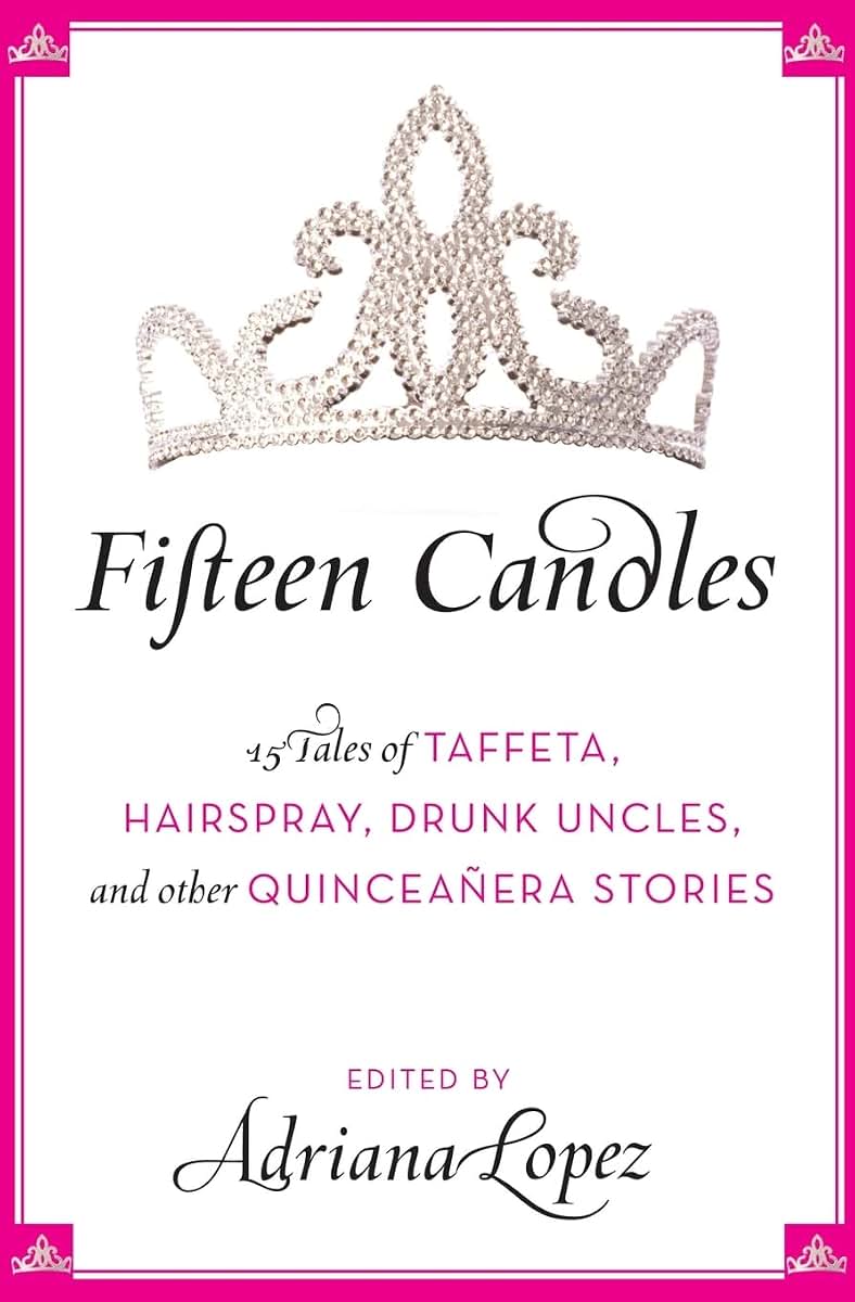 Fifteen Candles: 15 Tales of Taffeta, Hairspray, Drunk Uncles, and other Quinceanera Stories
