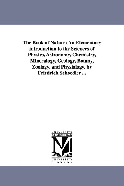 The Book of Nature: An Elementary introduction to the Sciences of Physics, Astronomy, Chemistry, Mineralogy, Geology, Botany, Zoology, and Physiology. by Friedrich Schoedler ...