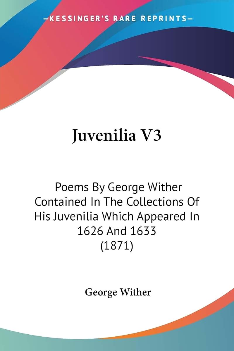 Juvenilia V3: Poems By George Wither Contained In The Collections Of His Juvenilia Which Appeared In 1626 And 1633 (1871)