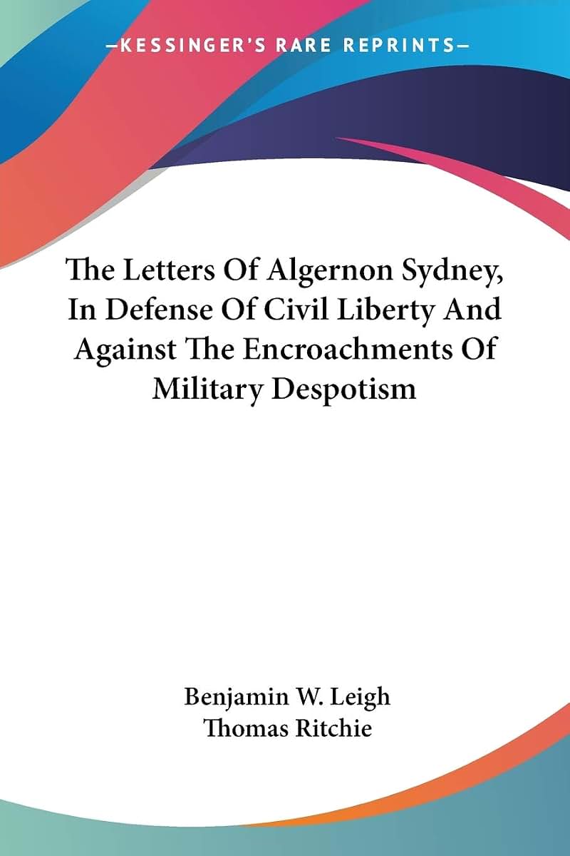 The Letters Of Algernon Sydney, In Defense Of Civil Liberty And Against The Encroachments Of Military Despotism