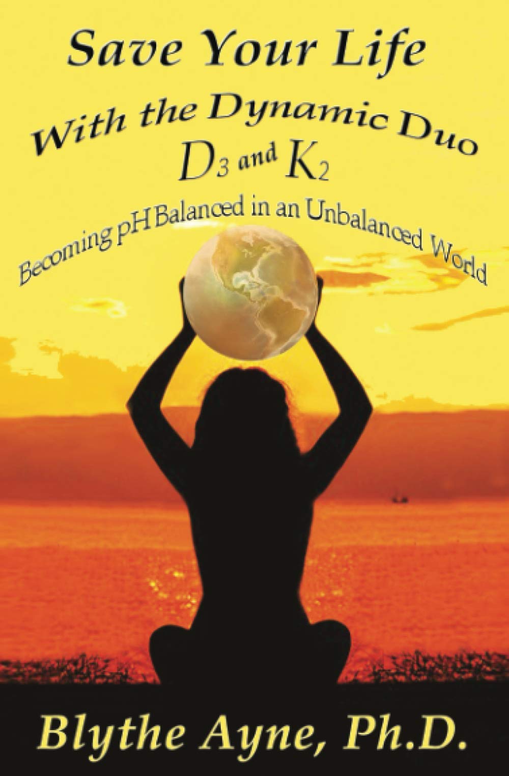 Save Your Life with the Dynamic Duo - D3 and K2: Becoming pH Balanced in an Unbalanced World (How to Save Your Life)