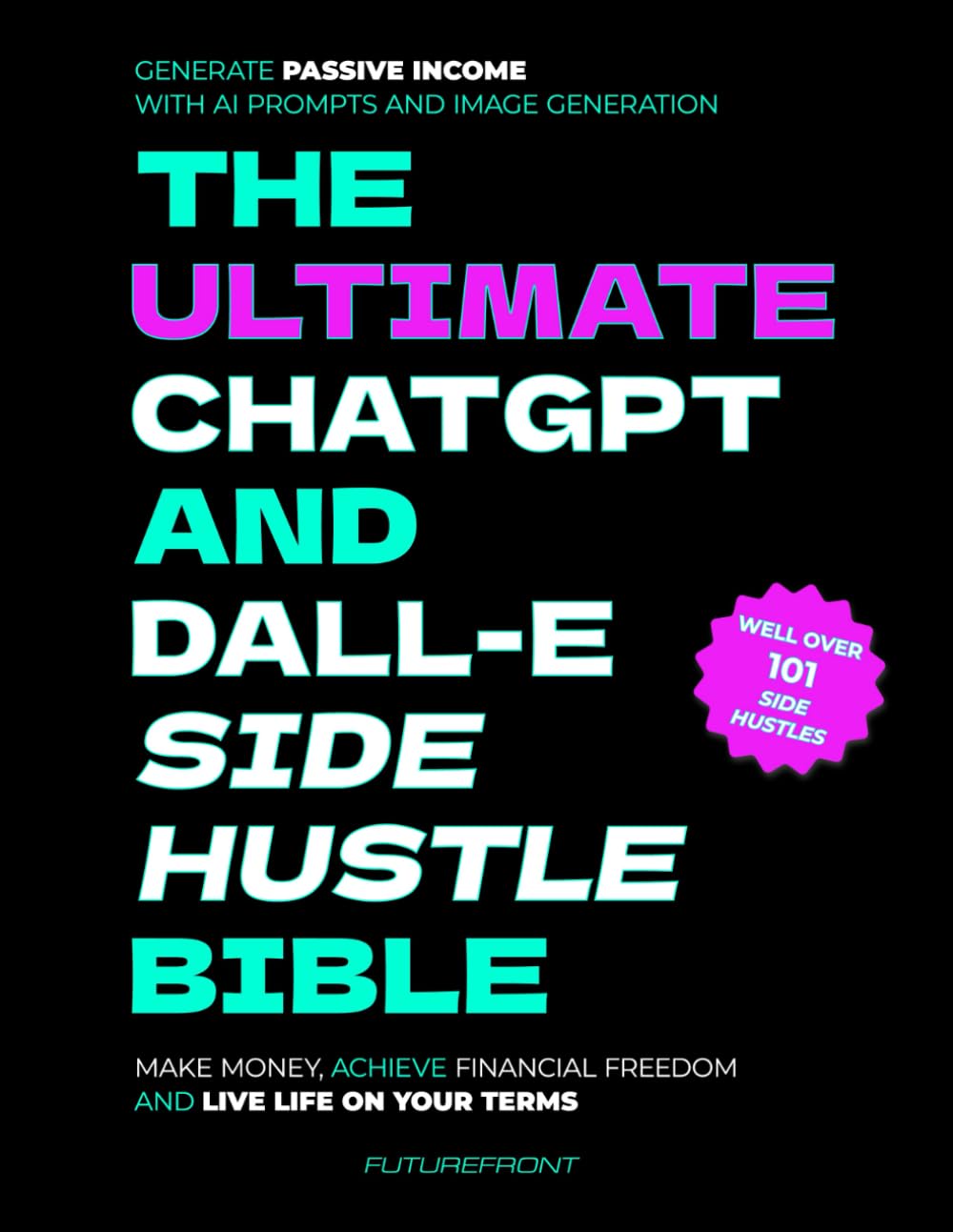 The Ultimate ChatGPT and Dall-E Side Hustle Bible - Generate Passive Income with AI Prompts and Image Generation: Make Money, Achieve Financial ... Your Terms (Money Mastery in the Digital Age)