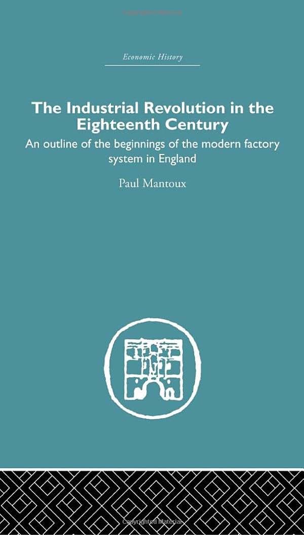 The Industrial Revolution in the Eighteenth Century: An outline of the beginnings of the modern factory system in England (Economic History)