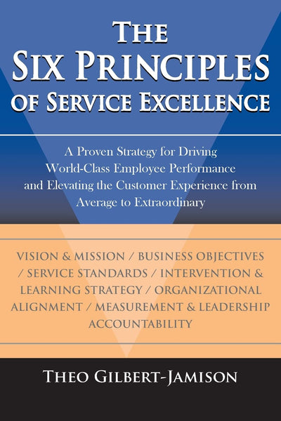 The Six Principles of Service Excellence: A Proven Strategy for Driving World-Class Employee Performance and Elevating the Customer Experience from Average to Extraordinary