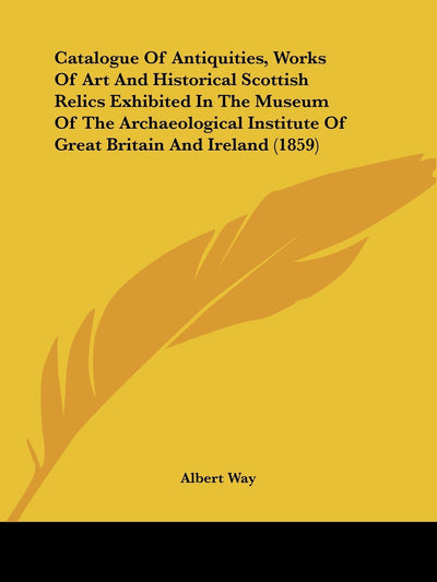 Catalogue Of Antiquities, Works Of Art And Historical Scottish Relics Exhibited In The Museum Of The Archaeological Institute Of Great Britain And Ireland (1859)