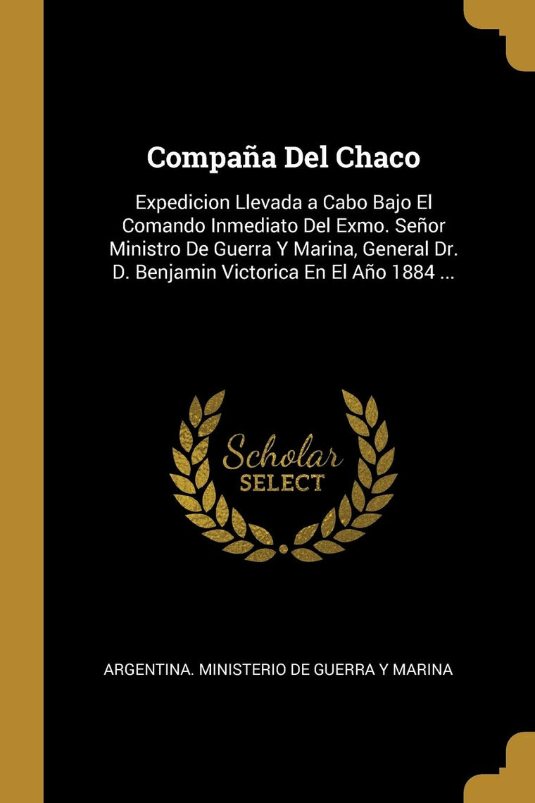 Compaa Del Chaco: Expedicion Llevada a Cabo Bajo El Comando Inmediato Del Exmo. Seor Ministro De Guerra Y Marina, General Dr. D. Benjamin Victorica En El Ao 1884 ... (Spanish Edition)