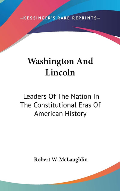 Washington And Lincoln: Leaders of the Nation in the Constitutional Eras of American History