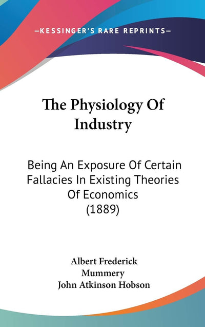 The Physiology Of Industry: Being An Exposure Of Certain Fallacies In Existing Theories Of Economics (1889)