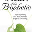 The Heart of the Prophetic: Keys to Flowing in a More Powerful Prophetic Anointing
