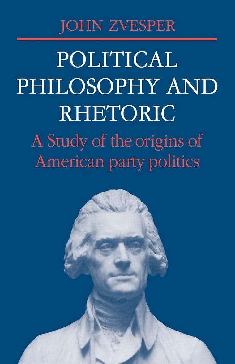 Political Philosophy and Rhetoric: A Study of the Origins of American Party Politics (Cambridge Studies in the History and Theory of Politics)