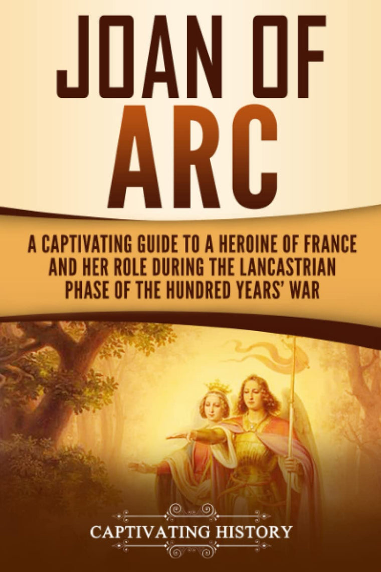 Joan of Arc: A Captivating Guide to a Heroine of France and Her Role During the Lancastrian Phase of the Hundred Years War (The Medieval Period)